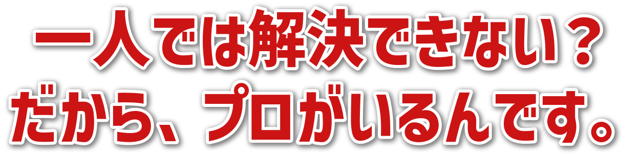 一人では解決できない?だから、プロがいるんです。