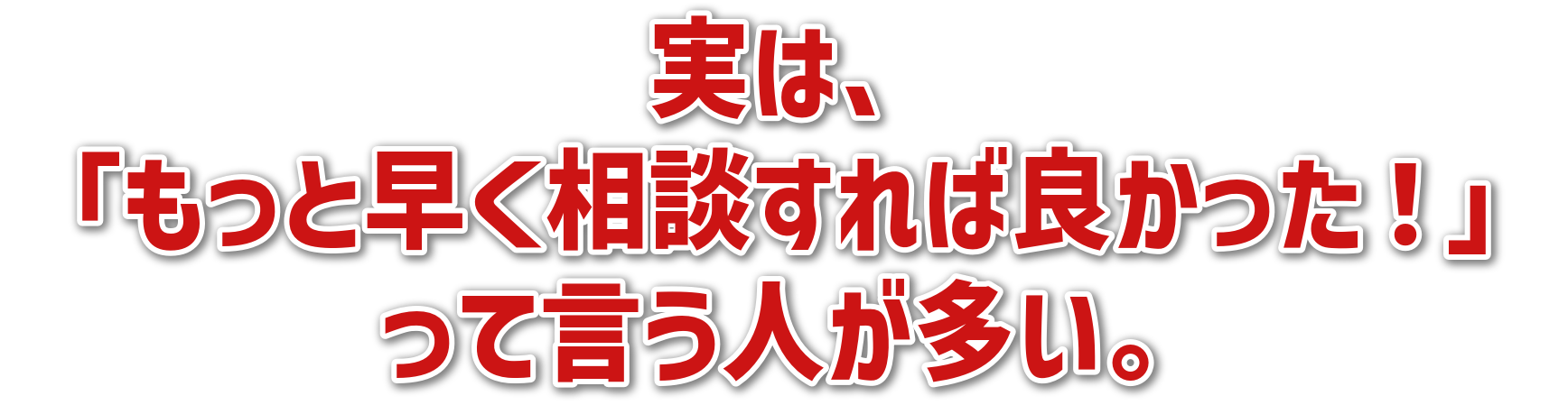 実は、「もっと早く相談すれば良かった!」って言う人が多い。